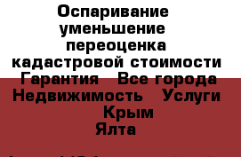 Оспаривание (уменьшение) переоценка кадастровой стоимости. Гарантия - Все города Недвижимость » Услуги   . Крым,Ялта